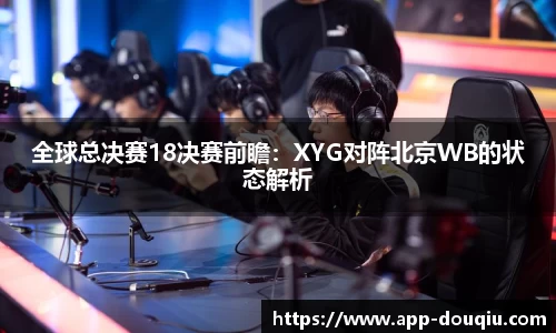 全球总决赛18决赛前瞻：XYG对阵北京WB的状态解析